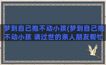 梦到自己抱不动小孩(梦到自己抱不动小孩 请过世的亲人朋友帮忙)